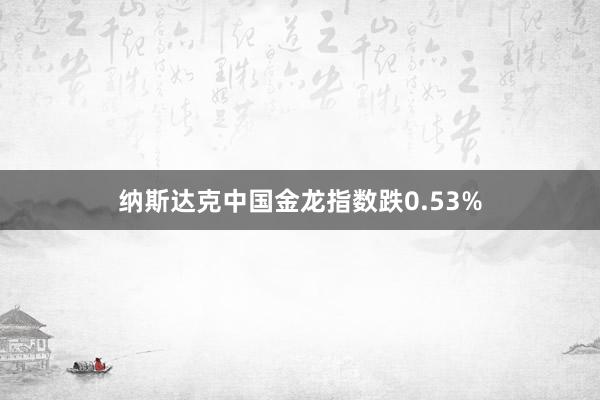 纳斯达克中国金龙指数跌0.53%